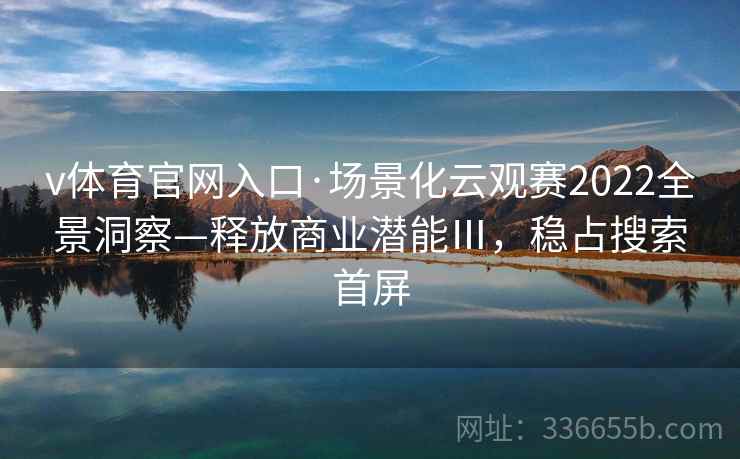 v体育官网入口·场景化云观赛2022全景洞察—释放商业潜能Ⅲ，稳占搜索首屏