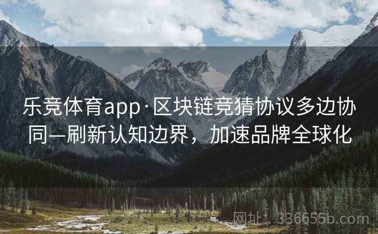乐竞体育app·区块链竞猜协议多边协同—刷新认知边界，加速品牌全球化