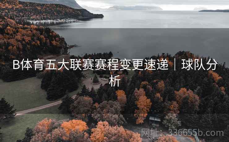 B体育五大联赛赛程变更速递｜球队分析