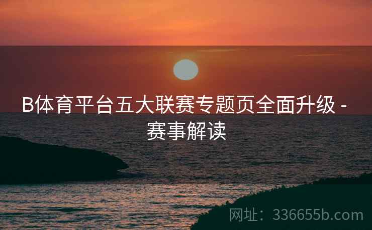 B体育平台五大联赛专题页全面升级 - 赛事解读