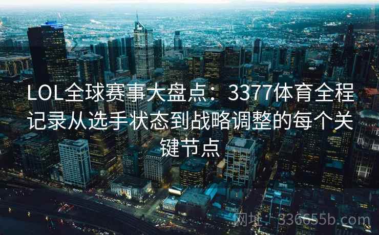 LOL全球赛事大盘点：3377体育全程记录从选手状态到战略调整的每个关键节点