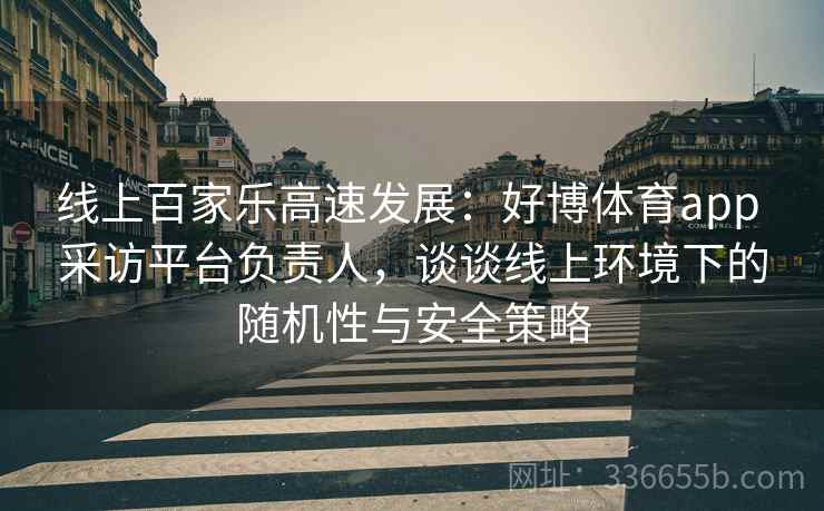 线上百家乐高速发展：好博体育app 采访平台负责人，谈谈线上环境下的随机性与安全策略