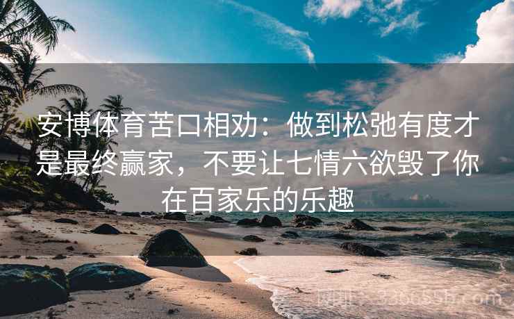 安博体育苦口相劝：做到松弛有度才是最终赢家，不要让七情六欲毁了你在百家乐的乐趣