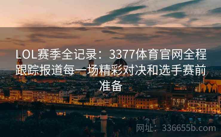 LOL赛季全记录：3377体育官网全程跟踪报道每一场精彩对决和选手赛前准备