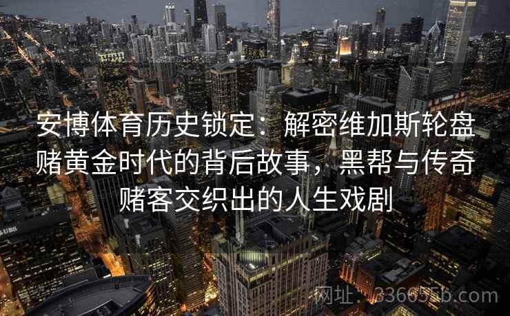 安博体育历史锁定：解密维加斯轮盘赌黄金时代的背后故事，黑帮与传奇赌客交织出的人生戏剧