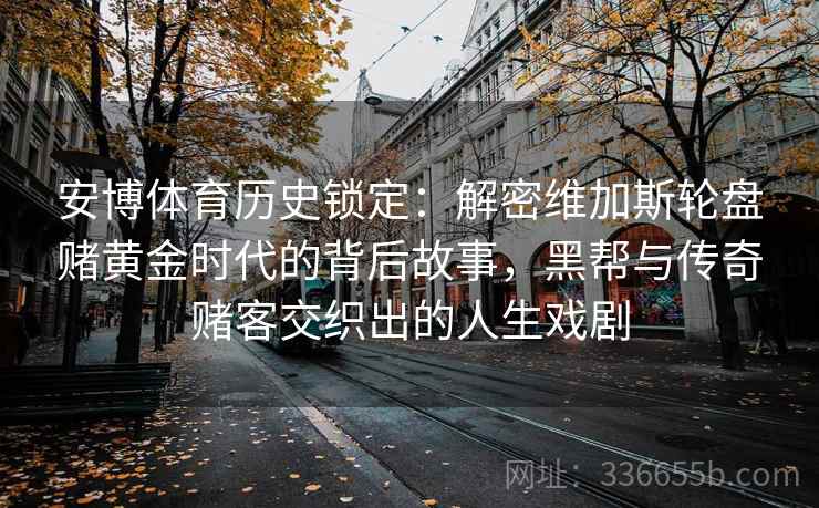 安博体育历史锁定：解密维加斯轮盘赌黄金时代的背后故事，黑帮与传奇赌客交织出的人生戏剧