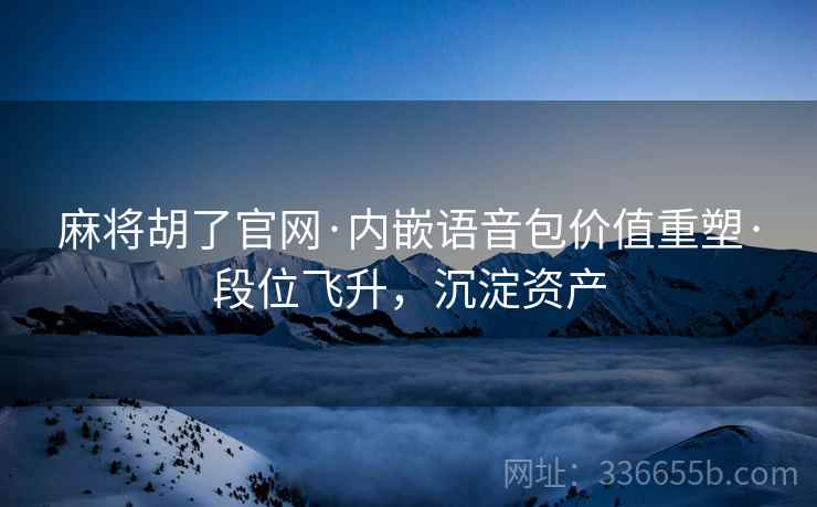麻将胡了官网·内嵌语音包价值重塑·段位飞升，沉淀资产