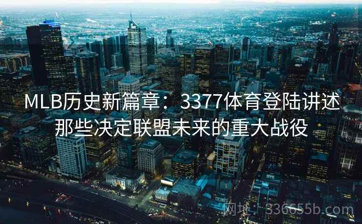 MLB历史新篇章：3377体育登陆讲述那些决定联盟未来的重大战役