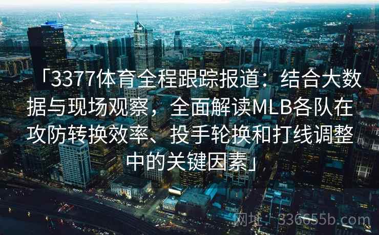 「3377体育全程跟踪报道：结合大数据与现场观察，全面解读MLB各队在攻防转换效率、投手轮换和打线调整中的关键因素」