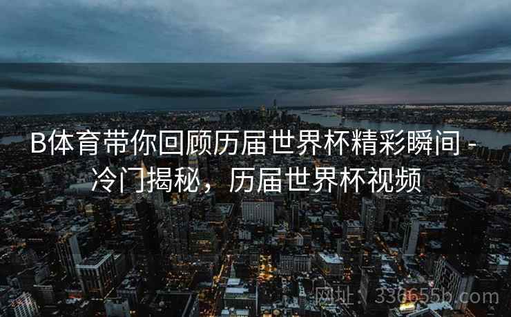 B体育带你回顾历届世界杯精彩瞬间 - 冷门揭秘，历届世界杯视频