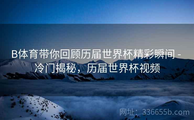B体育带你回顾历届世界杯精彩瞬间 - 冷门揭秘，历届世界杯视频