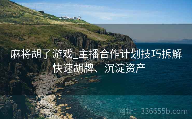 麻将胡了游戏_主播合作计划技巧拆解_快速胡牌、沉淀资产