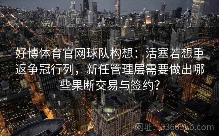 好博体育官网球队构想：活塞若想重返争冠行列，新任管理层需要做出哪些果断交易与签约？