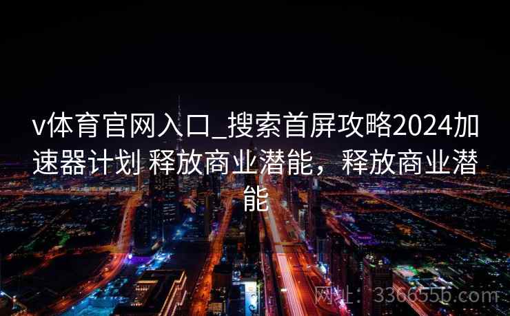 v体育官网入口_搜索首屏攻略2024加速器计划 释放商业潜能，释放商业潜能