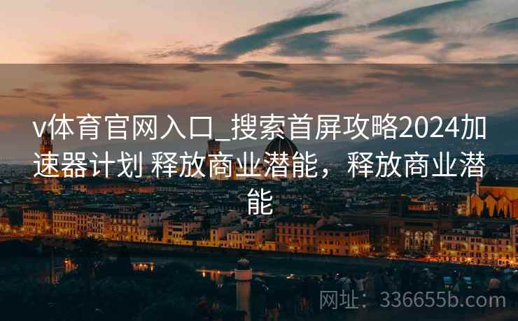 v体育官网入口_搜索首屏攻略2024加速器计划 释放商业潜能，释放商业潜能