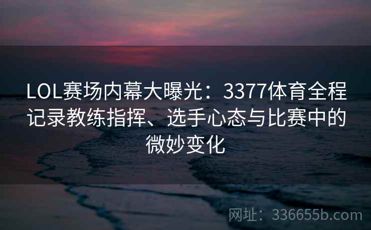 LOL赛场内幕大曝光：3377体育全程记录教练指挥、选手心态与比赛中的微妙变化