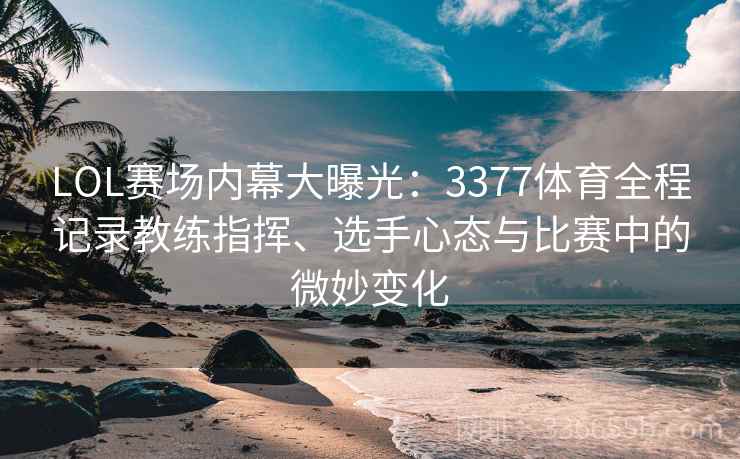 LOL赛场内幕大曝光：3377体育全程记录教练指挥、选手心态与比赛中的微妙变化