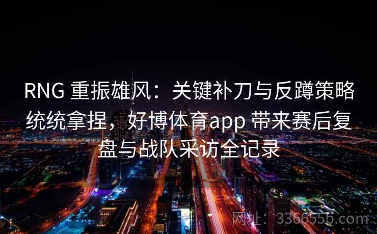 RNG 重振雄风：关键补刀与反蹲策略统统拿捏，好博体育app 带来赛后复盘与战队采访全记录