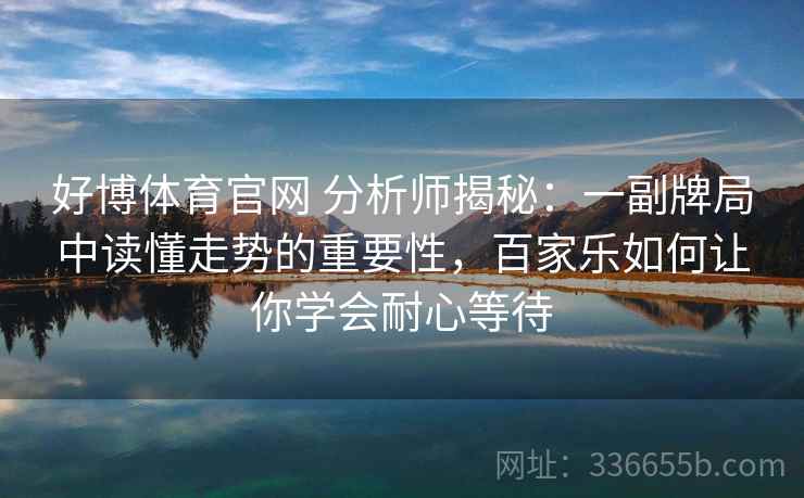 好博体育官网 分析师揭秘：一副牌局中读懂走势的重要性，百家乐如何让你学会耐心等待