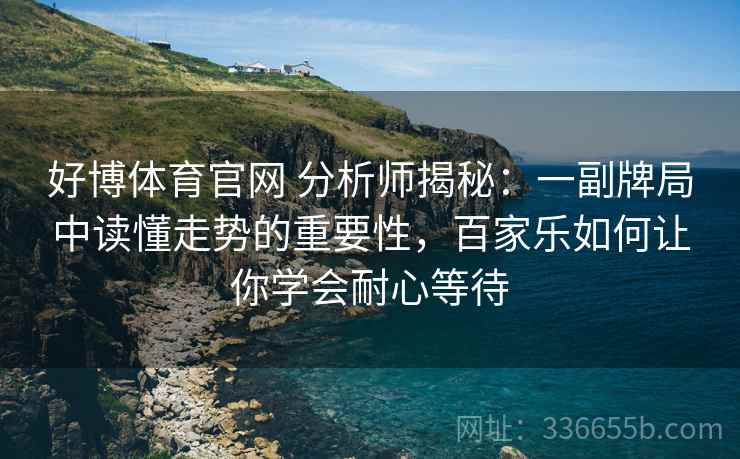 好博体育官网 分析师揭秘：一副牌局中读懂走势的重要性，百家乐如何让你学会耐心等待