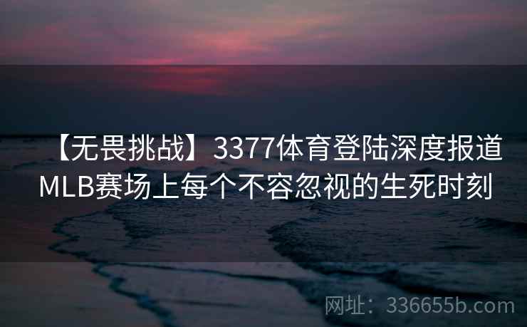 【无畏挑战】3377体育登陆深度报道MLB赛场上每个不容忽视的生死时刻