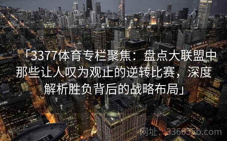 「3377体育专栏聚焦：盘点大联盟中那些让人叹为观止的逆转比赛，深度解析胜负背后的战略布局」