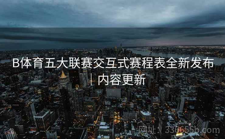 B体育五大联赛交互式赛程表全新发布｜内容更新