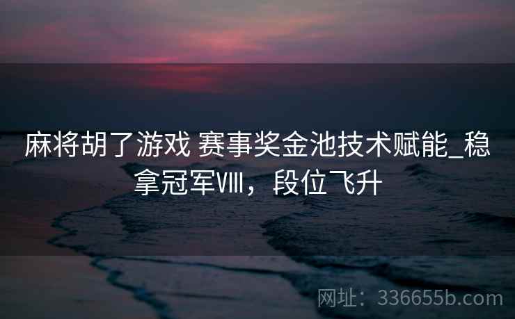 麻将胡了游戏 赛事奖金池技术赋能_稳拿冠军Ⅷ，段位飞升