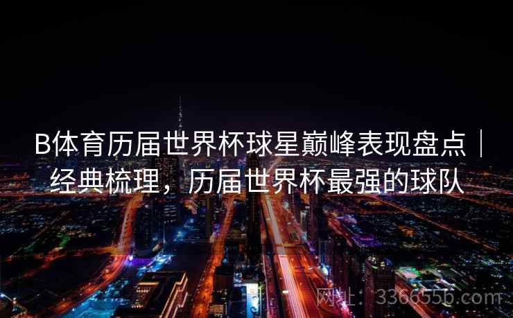 B体育历届世界杯球星巅峰表现盘点｜经典梳理，历届世界杯最强的球队