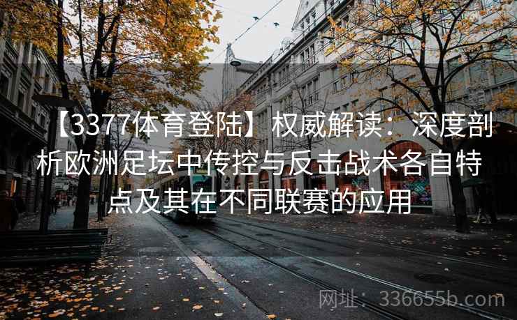 【3377体育登陆】权威解读：深度剖析欧洲足坛中传控与反击战术各自特点及其在不同联赛的应用