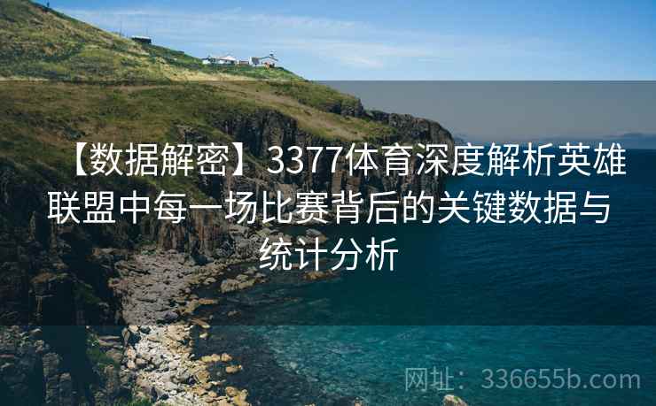 【数据解密】3377体育深度解析英雄联盟中每一场比赛背后的关键数据与统计分析