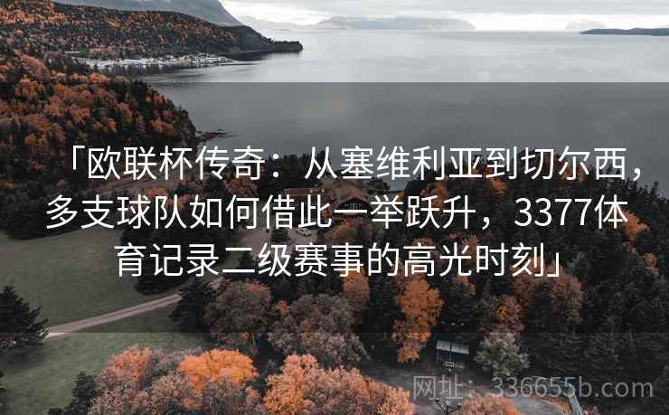 「欧联杯传奇：从塞维利亚到切尔西，多支球队如何借此一举跃升，3377体育记录二级赛事的高光时刻」