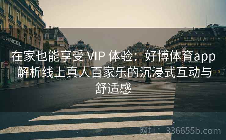 在家也能享受 VIP 体验：好博体育app 解析线上真人百家乐的沉浸式互动与舒适感