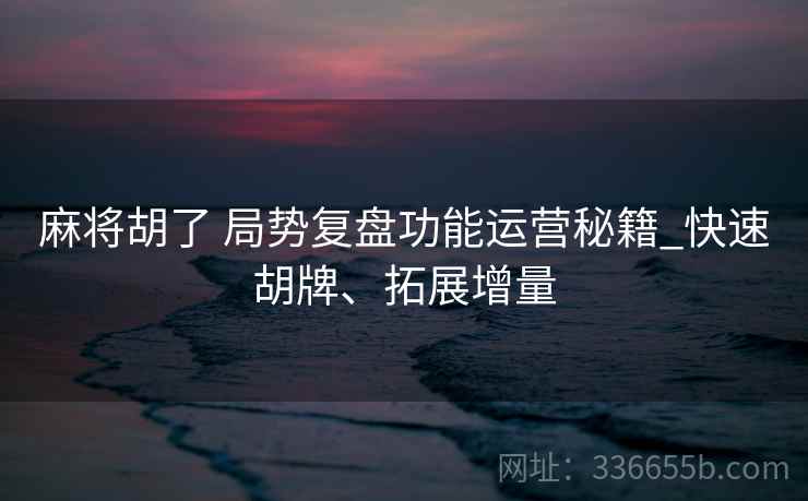 麻将胡了 局势复盘功能运营秘籍_快速胡牌、拓展增量