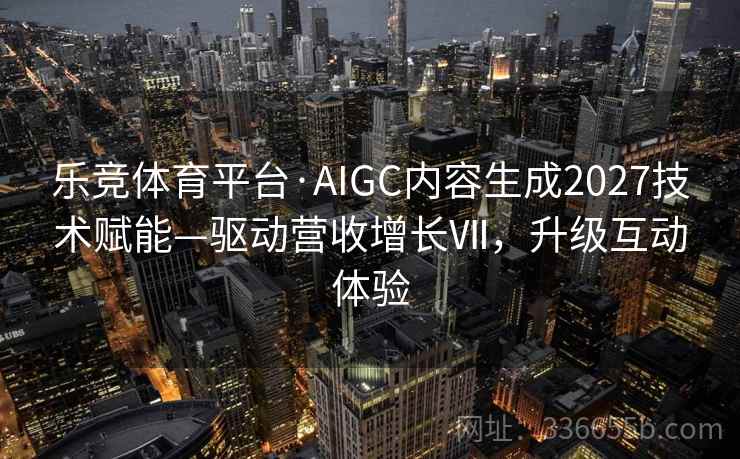 乐竞体育平台·AIGC内容生成2027技术赋能—驱动营收增长Ⅶ，升级互动体验