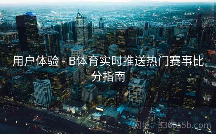 用户体验 - B体育实时推送热门赛事比分指南