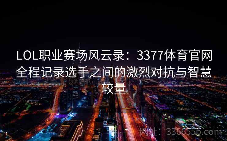 LOL职业赛场风云录：3377体育官网全程记录选手之间的激烈对抗与智慧较量
