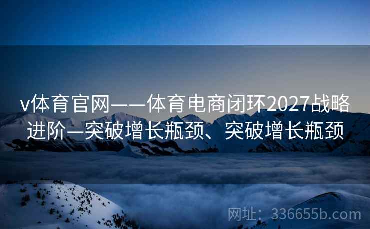 v体育官网——体育电商闭环2027战略进阶—突破增长瓶颈、突破增长瓶颈