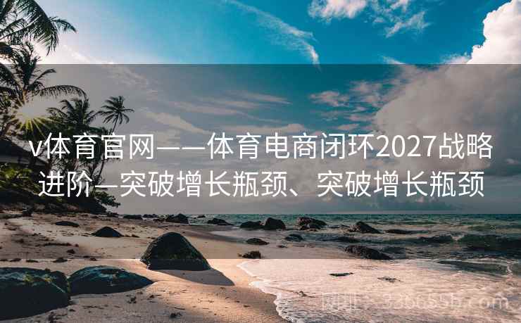 v体育官网——体育电商闭环2027战略进阶—突破增长瓶颈、突破增长瓶颈
