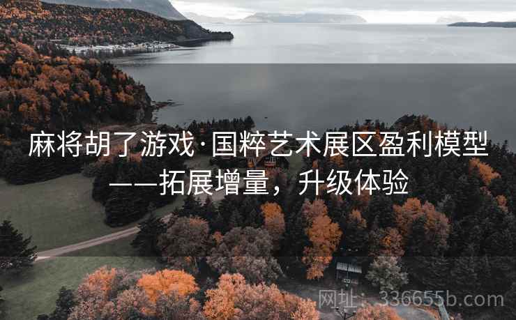 麻将胡了游戏·国粹艺术展区盈利模型——拓展增量，升级体验
