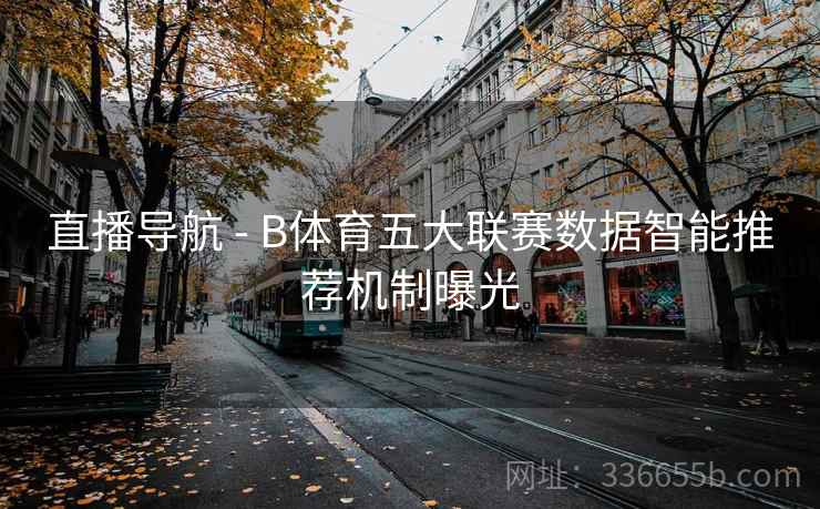 直播导航 - B体育五大联赛数据智能推荐机制曝光