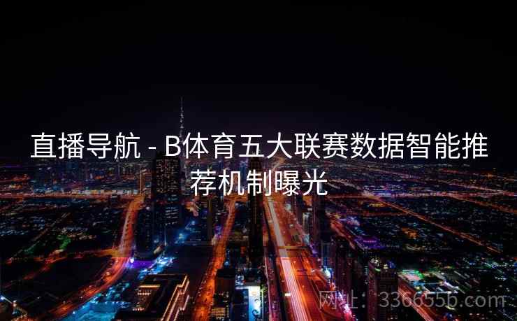 直播导航 - B体育五大联赛数据智能推荐机制曝光