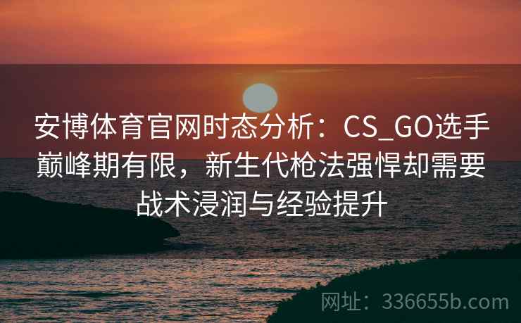 安博体育官网时态分析：CS_GO选手巅峰期有限，新生代枪法强悍却需要战术浸润与经验提升