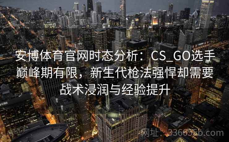 安博体育官网时态分析：CS_GO选手巅峰期有限，新生代枪法强悍却需要战术浸润与经验提升
