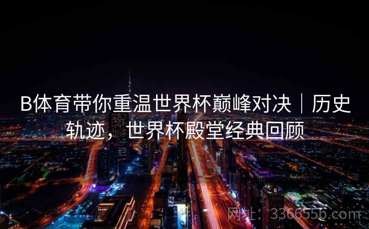 B体育带你重温世界杯巅峰对决｜历史轨迹，世界杯殿堂经典回顾