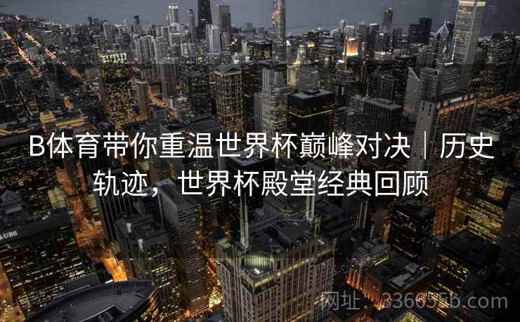 B体育带你重温世界杯巅峰对决｜历史轨迹，世界杯殿堂经典回顾