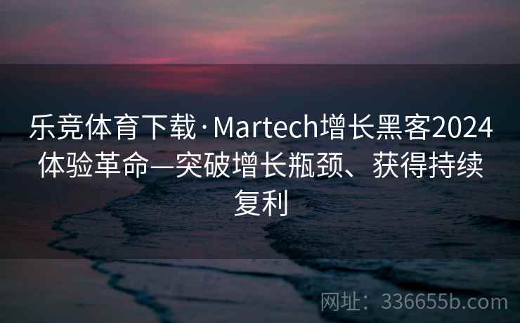 乐竞体育下载·Martech增长黑客2024体验革命—突破增长瓶颈、获得持续复利