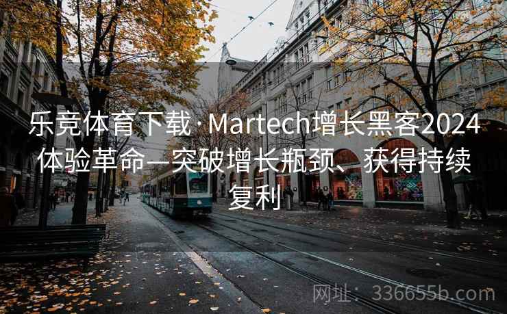 乐竞体育下载·Martech增长黑客2024体验革命—突破增长瓶颈、获得持续复利