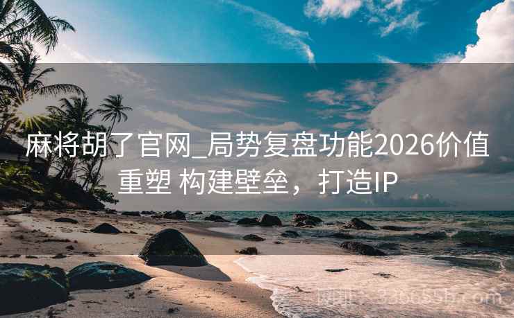 麻将胡了官网_局势复盘功能2026价值重塑 构建壁垒，打造IP