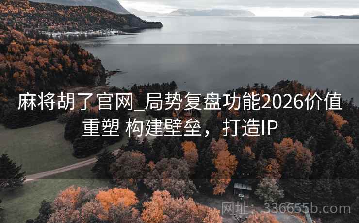 麻将胡了官网_局势复盘功能2026价值重塑 构建壁垒，打造IP